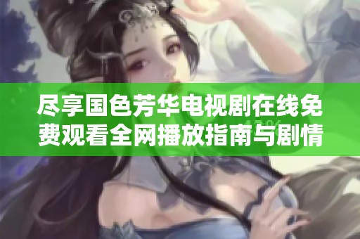 尽享国色芳华电视剧在线免费观看全网播放指南与剧情解析