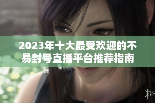 2023年十大最受欢迎的不易封号直播平台推荐指南