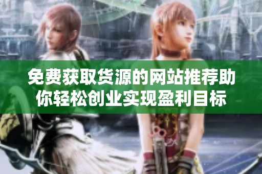 免费获取货源的网站推荐助你轻松创业实现盈利目标