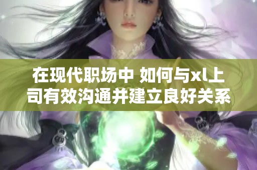 在现代职场中 如何与xl上司有效沟通并建立良好关系
