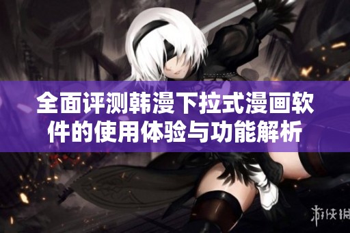 全面评测韩漫下拉式漫画软件的使用体验与功能解析