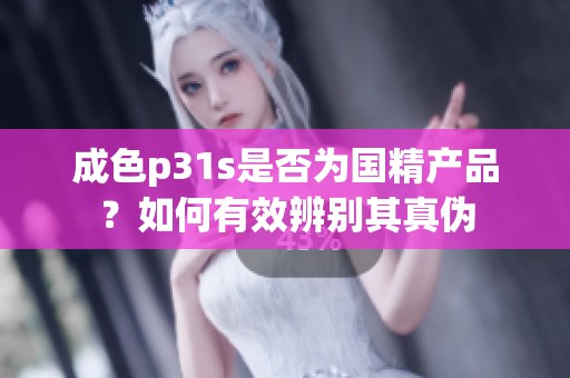 成色p31s是否为国精产品？如何有效辨别其真伪