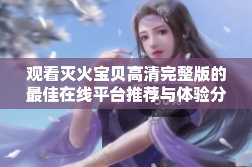 观看灭火宝贝高清完整版的最佳在线平台推荐与体验分析
