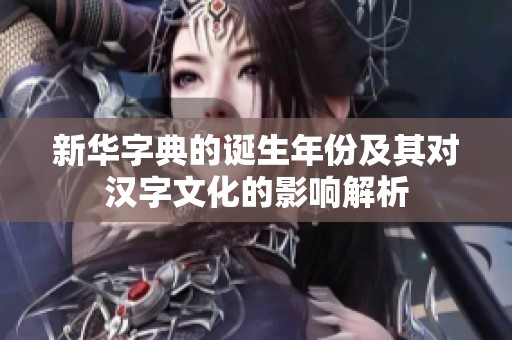 新华字典的诞生年份及其对汉字文化的影响解析