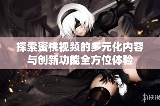 探索蜜桃视频的多元化内容与创新功能全方位体验