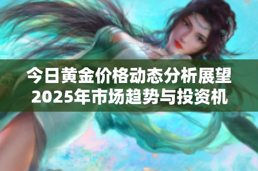 今日黄金价格动态分析展望2025年市场趋势与投资机会
