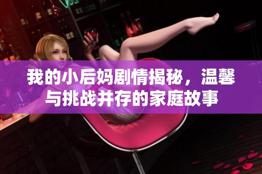 我的小后妈剧情揭秘，温馨与挑战并存的家庭故事