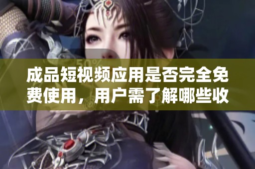 成品短视频应用是否完全免费使用，用户需了解哪些收费项目