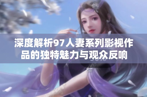 深度解析97人妻系列影视作品的独特魅力与观众反响