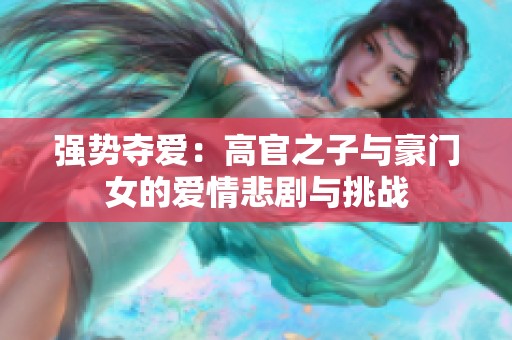 强势夺爱：高官之子与豪门女的爱情悲剧与挑战