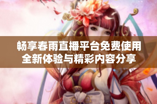 畅享春雨直播平台免费使用全新体验与精彩内容分享