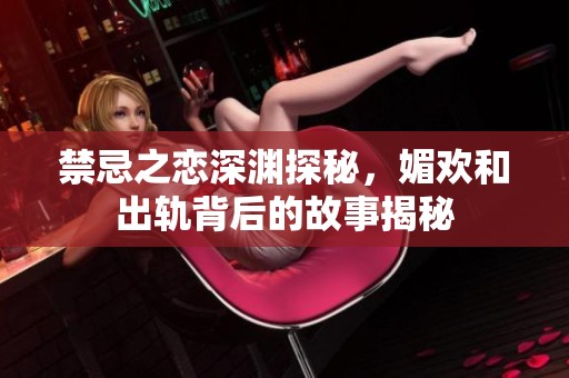 禁忌之恋深渊探秘，媚欢和出轨背后的故事揭秘