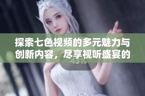 探索七色视频的多元魅力与创新内容，尽享视听盛宴的无限可能性