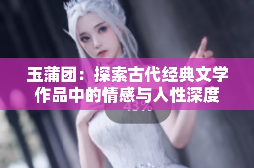 玉蒲团：探索古代经典文学作品中的情感与人性深度