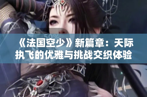 《法国空少》新篇章：天际执飞的优雅与挑战交织体验