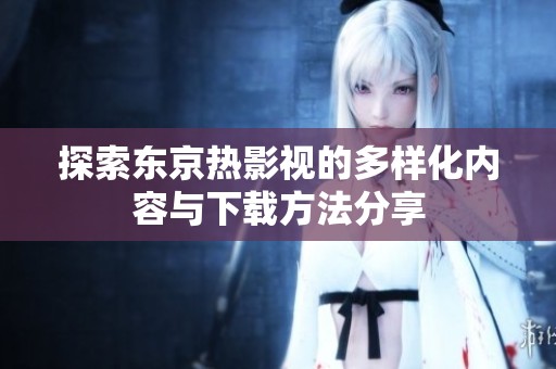 探索东京热影视的多样化内容与下载方法分享
