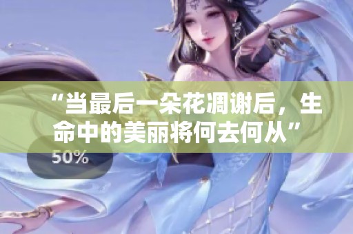 “当最后一朵花凋谢后，生命中的美丽将何去何从”
