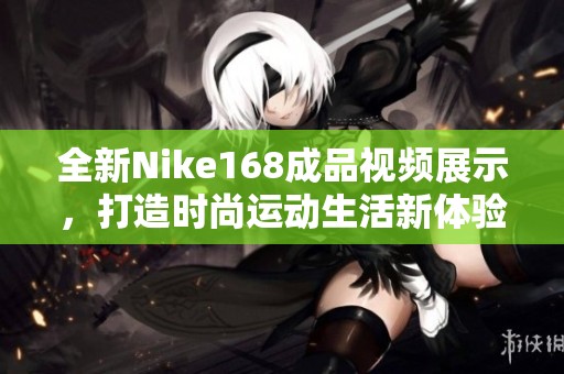 全新Nike168成品视频展示，打造时尚运动生活新体验