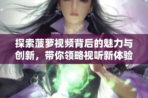探索菠萝视频背后的魅力与创新，带你领略视听新体验