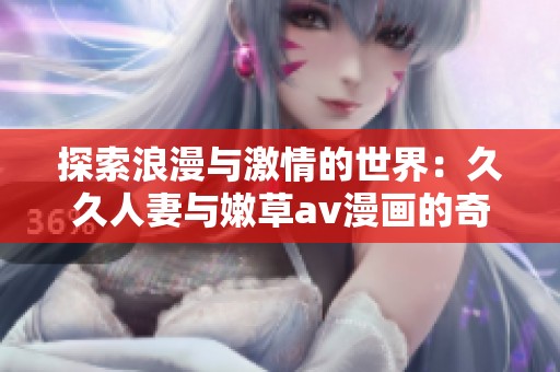 探索浪漫与激情的世界：久久人妻与嫩草av漫画的奇妙结合