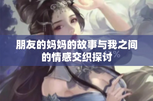 朋友的妈妈的故事与我之间的情感交织探讨