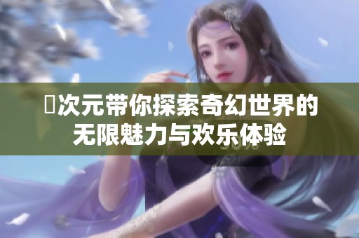 囧次元带你探索奇幻世界的无限魅力与欢乐体验