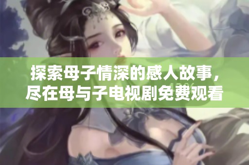 探索母子情深的感人故事，尽在母与子电视剧免费观看大全