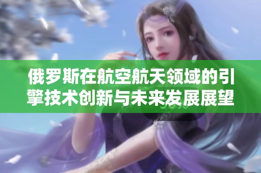 俄罗斯在航空航天领域的引擎技术创新与未来发展展望