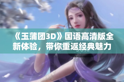 《玉蒲团3D》国语高清版全新体验，带你重返经典魅力之旅
