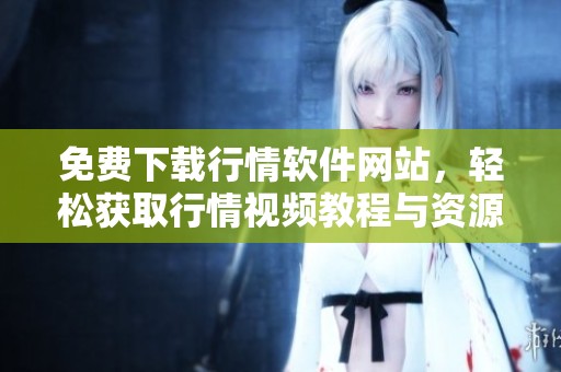 免费下载行情软件网站，轻松获取行情视频教程与资源