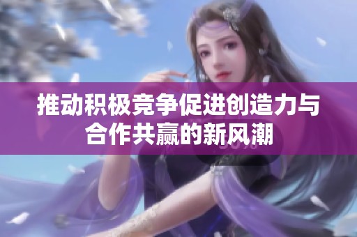 推动积极竞争促进创造力与合作共赢的新风潮