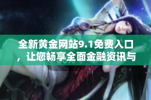 全新黄金网站9.1免费入口，让您畅享全面金融资讯与投资策略