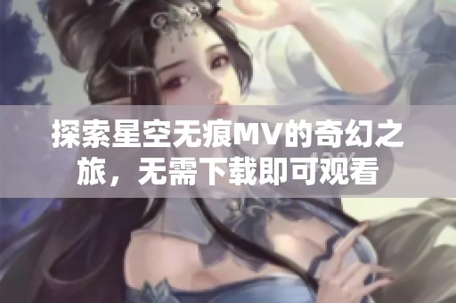 探索星空无痕MV的奇幻之旅，无需下载即可观看