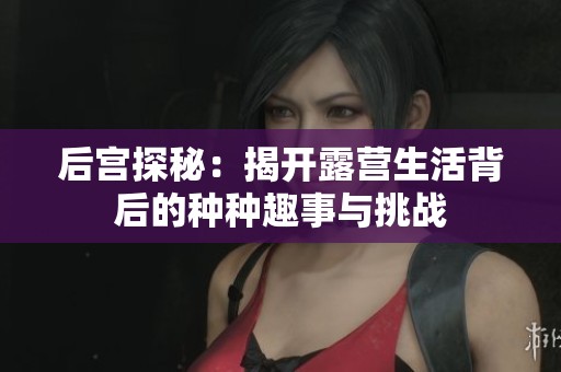 后宫探秘：揭开露营生活背后的种种趣事与挑战