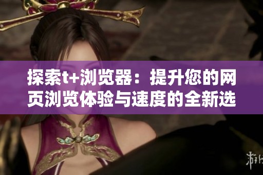 探索t+浏览器：提升您的网页浏览体验与速度的全新选择