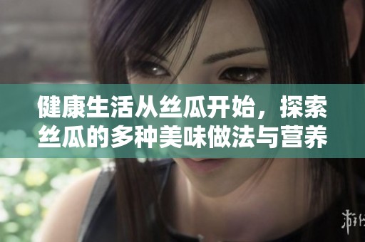 健康生活从丝瓜开始，探索丝瓜的多种美味做法与营养价值