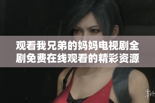 观看我兄弟的妈妈电视剧全剧免费在线观看的精彩资源共享