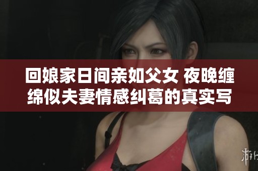 回娘家日间亲如父女 夜晚缠绵似夫妻情感纠葛的真实写照