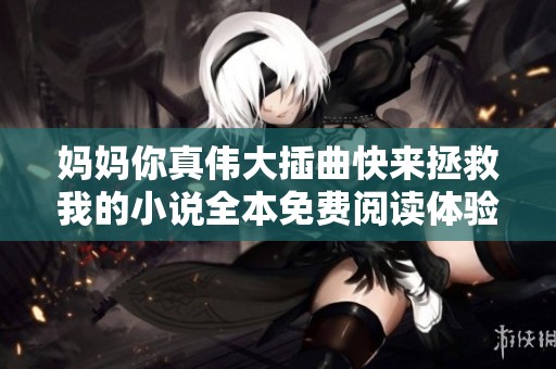 妈妈你真伟大插曲快来拯救我的小说全本免费阅读体验