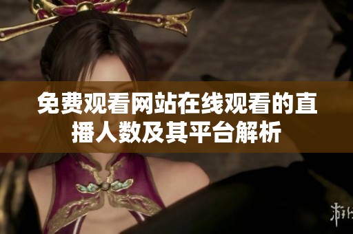 免费观看网站在线观看的直播人数及其平台解析