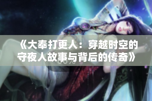 《大奉打更人：穿越时空的守夜人故事与背后的传奇》
