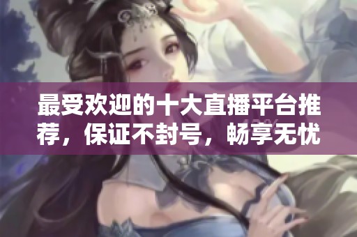 最受欢迎的十大直播平台推荐，保证不封号，畅享无忧直播体验