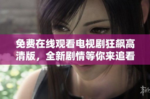 免费在线观看电视剧狂飙高清版，全新剧情等你来追看