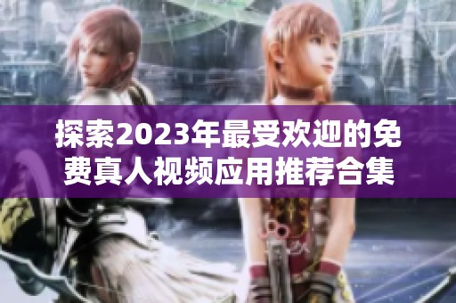 探索2023年最受欢迎的免费真人视频应用推荐合集
