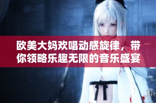 欧美大妈欢唱动感旋律，带你领略乐趣无限的音乐盛宴