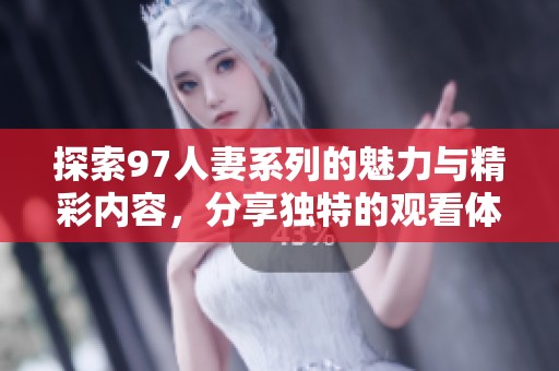 探索97人妻系列的魅力与精彩内容，分享独特的观看体验与感受