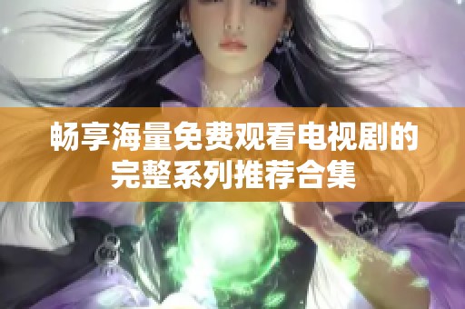 畅享海量免费观看电视剧的完整系列推荐合集