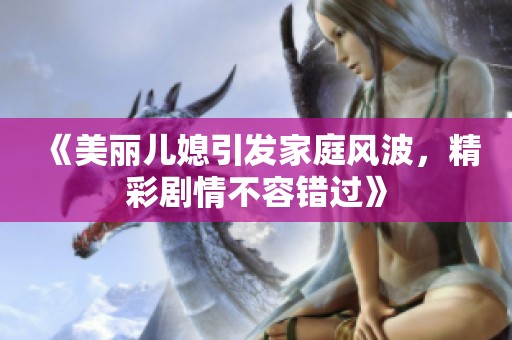 《美丽儿媳引发家庭风波，精彩剧情不容错过》