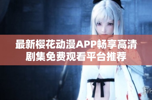 最新樱花动漫APP畅享高清剧集免费观看平台推荐