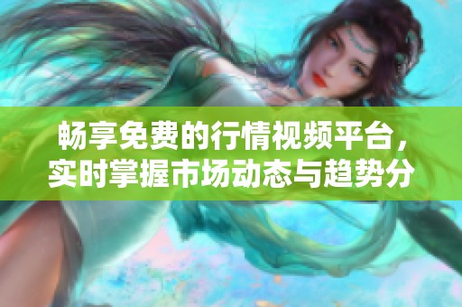 畅享免费的行情视频平台，实时掌握市场动态与趋势分析